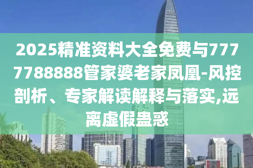 2025精準(zhǔn)資料大全免費與7777788888管家婆老家鳳凰-風(fēng)控剖析、專家解讀解釋與落實,遠離虛假蠱惑