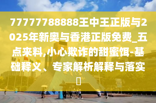 77777788888王中王正版與2025年新奧與香港正版免費_五點來料,小心欺詐的甜蜜餌-基礎(chǔ)釋義、專家解析解釋與落實?