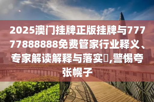 2025澳門掛牌正版掛牌與77777888888免費管家行業(yè)釋義、專家解讀解釋與落實?,警惕夸張幌子