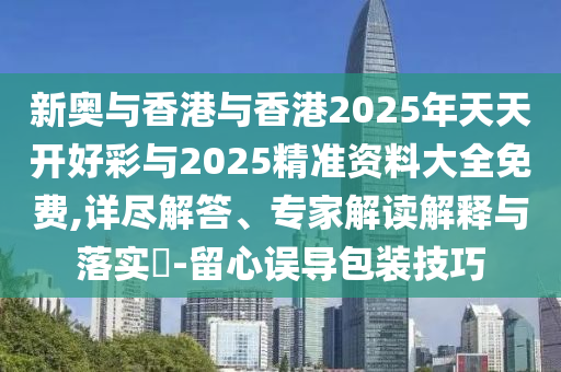 新奧與香港與香港2025年天天開好彩與2025精準資料大全免費,詳盡解答、專家解讀解釋與落實?-留心誤導(dǎo)包裝技巧