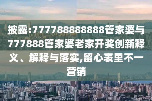 披露:777788888888管家婆與777888管家婆老家開獎(jiǎng)創(chuàng)新釋義、解釋與落實(shí),留心表里不一營(yíng)銷