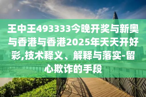 王中王493333今晚開獎與新奧與香港與香港2025年天天開好彩,技術釋義、解釋與落實-留心欺詐的手段
