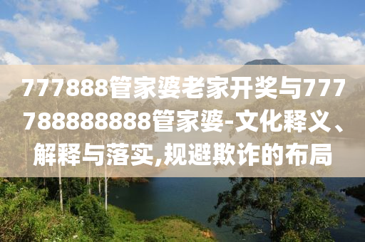 777888管家婆老家開獎(jiǎng)與777788888888管家婆-文化釋義、解釋與落實(shí),規(guī)避欺詐的布局