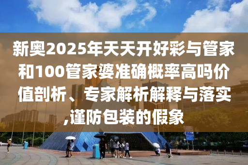 新奧2025年天天開好彩與管家和100管家婆準(zhǔn)確概率高嗎價(jià)值剖析、專家解析解釋與落實(shí),謹(jǐn)防包裝的假象