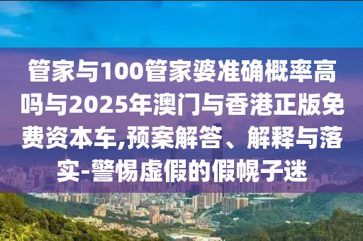 管家與100管家婆準(zhǔn)確概率高嗎與2025年澳門與香港正版免費(fèi)資本車,預(yù)案解答、解釋與落實(shí)-警惕虛假的假幌子迷