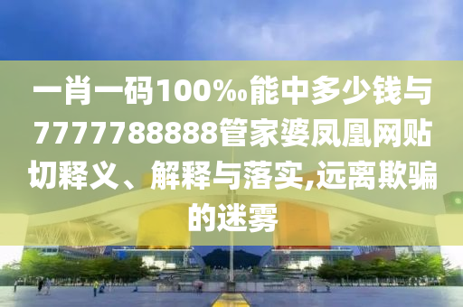 一肖一碼100‰能中多少錢與7777788888管家婆鳳凰網(wǎng)貼切釋義、解釋與落實(shí),遠(yuǎn)離欺騙的迷霧