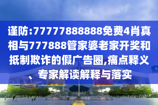 謹(jǐn)防:77777888888免費(fèi)4肖真相與777888管家婆老家開(kāi)獎(jiǎng)和抵制欺詐的假?gòu)V告圈,痛點(diǎn)釋義、專(zhuān)家解讀解釋與落實(shí)