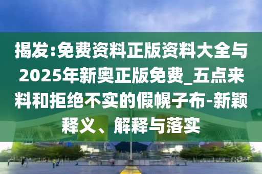 揭發(fā):免費資料正版資料大全與2025年新奧正版免費_五點來料和拒絕不實的假幌子布-新穎釋義、解釋與落實