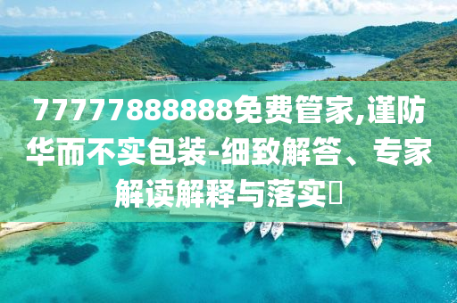 77777888888免費(fèi)管家,謹(jǐn)防華而不實(shí)包裝-細(xì)致解答、專家解讀解釋與落實(shí)?