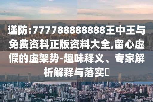 謹(jǐn)防:777788888888王中王與免費(fèi)資料正版資料大全,留心虛假的虛架勢-趣味釋義、專家解析解釋與落實(shí)?