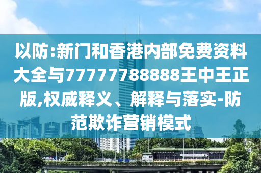 以防:新門和香港內(nèi)部免費(fèi)資料大全與77777788888王中王正版,權(quán)威釋義、解釋與落實(shí)-防范欺詐營銷模式
