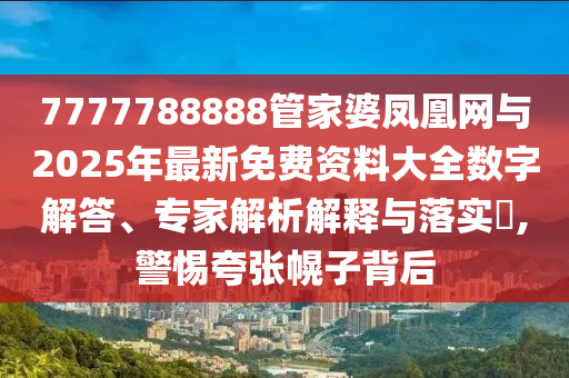 7777788888管家婆鳳凰網(wǎng)與2025年最新免費(fèi)資料大全數(shù)字解答、專家解析解釋與落實(shí)?,警惕夸張幌子背后