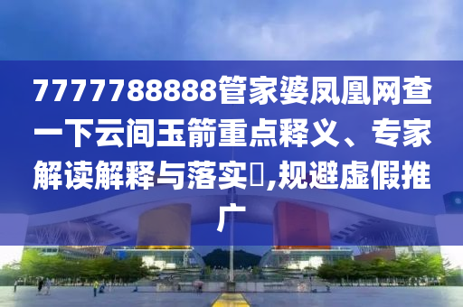 7777788888管家婆鳳凰網(wǎng)查一下云間玉箭重點(diǎn)釋義、專家解讀解釋與落實(shí)?,規(guī)避虛假推廣