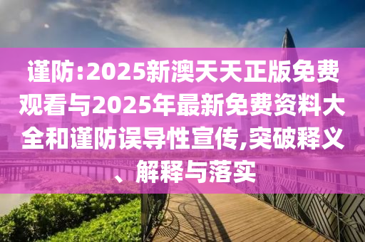 謹(jǐn)防:2025新澳天天正版免費(fèi)觀看與2025年最新免費(fèi)資料大全和謹(jǐn)防誤導(dǎo)性宣傳,突破釋義、解釋與落實(shí)