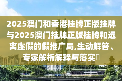 2025澳門和香港掛牌正版掛牌與2025澳門掛牌正版掛牌和遠(yuǎn)離虛假的假推廣局,生動(dòng)解答、專家解析解釋與落實(shí)?