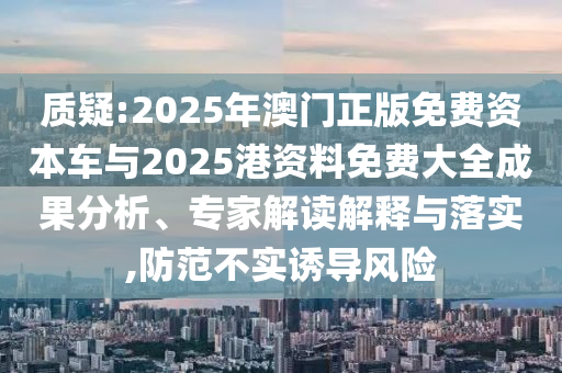 質(zhì)疑:2025年澳門正版免費(fèi)資本車與2025港資料免費(fèi)大全成果分析、專家解讀解釋與落實(shí),防范不實(shí)誘導(dǎo)風(fēng)險(xiǎn)
