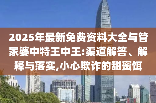 2025年最新免費資料大全與管家婆中特王中王:渠道解答、解釋與落實,小心欺詐的甜蜜餌