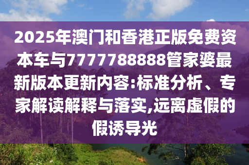 2025年澳門和香港正版免費資本車與7777788888管家婆最新版本更新內(nèi)容:標(biāo)準(zhǔn)分析、專家解讀解釋與落實,遠(yuǎn)離虛假的假誘導(dǎo)光