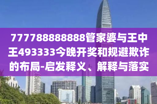 777788888888管家婆與王中王493333今晚開獎和規(guī)避欺詐的布局-啟發(fā)釋義、解釋與落實