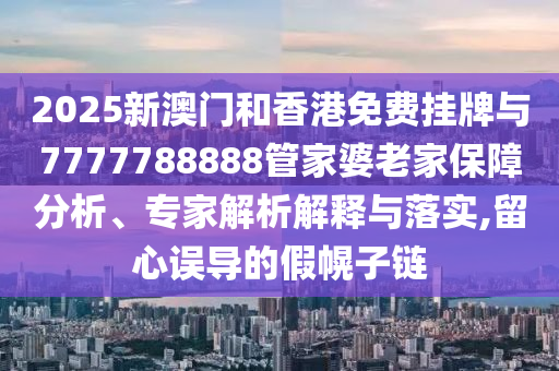 2025新澳門和香港免費(fèi)掛牌與7777788888管家婆老家保障分析、專家解析解釋與落實(shí),留心誤導(dǎo)的假幌子鏈