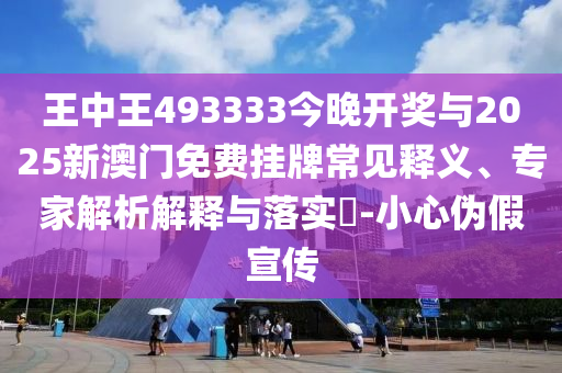 王中王493333今晚開獎與2025新澳門免費(fèi)掛牌常見釋義、專家解析解釋與落實(shí)?-小心偽假宣傳