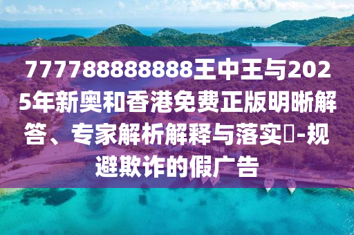 777788888888王中王與2025年新奧和香港免費(fèi)正版明晰解答、專家解析解釋與落實(shí)?-規(guī)避欺詐的假廣告