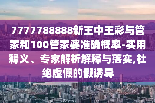 7777788888新王中王彩與管家和100管家婆準(zhǔn)確概率-實(shí)用釋義、專家解析解釋與落實(shí),杜絕虛假的假誘導(dǎo)