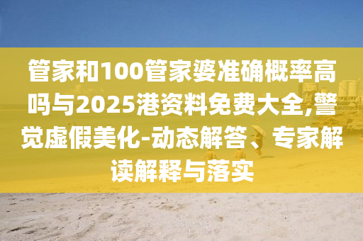管家和100管家婆準(zhǔn)確概率高嗎與2025港資料免費(fèi)大全,警覺虛假美化-動(dòng)態(tài)解答、專家解讀解釋與落實(shí)