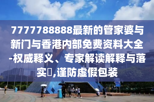 7777788888最新的管家婆與新門與香港內(nèi)部免費(fèi)資料大全-權(quán)威釋義、專家解讀解釋與落實(shí)?,謹(jǐn)防虛假包裝