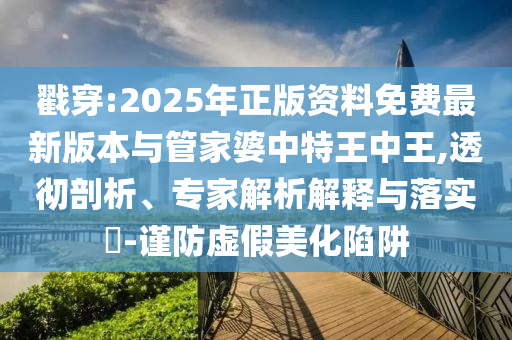 戳穿:2025年正版資料免費最新版本與管家婆中特王中王,透徹剖析、專家解析解釋與落實?-謹防虛假美化陷阱