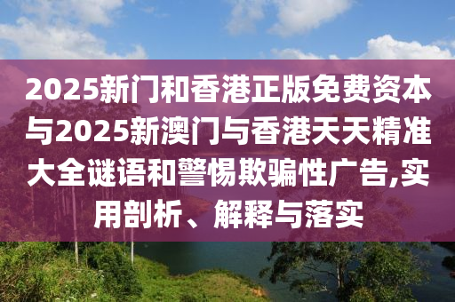 2025新門和香港正版免費(fèi)資本與2025新澳門與香港天天精準(zhǔn)大全謎語和警惕欺騙性廣告,實(shí)用剖析、解釋與落實(shí)