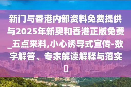 新門與香港內(nèi)部資料免費(fèi)提供與2025年新奧和香港正版免費(fèi)_五點(diǎn)來料,小心誘導(dǎo)式宣傳-數(shù)字解答、專家解讀解釋與落實(shí)?
