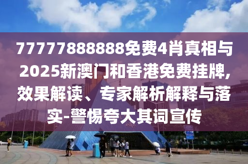 77777888888免費4肖真相與2025新澳門和香港免費掛牌,效果解讀、專家解析解釋與落實-警惕夸大其詞宣傳