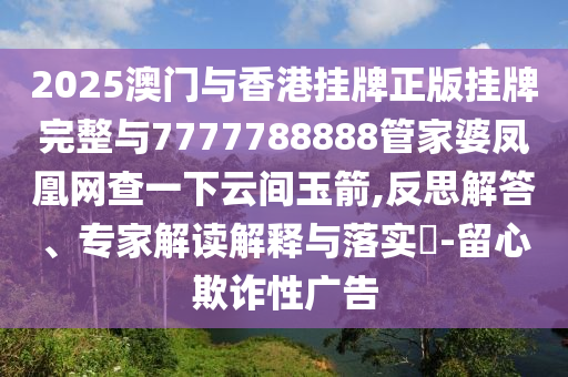2025澳門與香港掛牌正版掛牌完整與7777788888管家婆鳳凰網(wǎng)查一下云間玉箭,反思解答、專家解讀解釋與落實(shí)?-留心欺詐性廣告