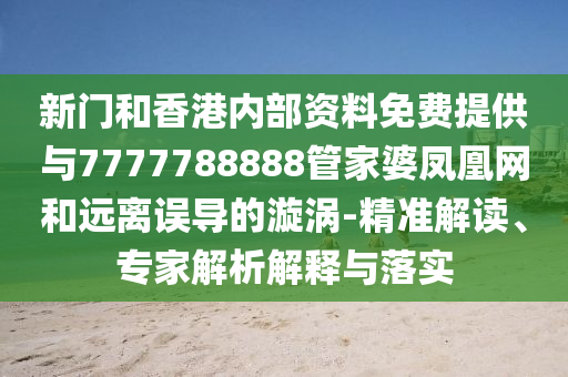 新門和香港內(nèi)部資料免費提供與7777788888管家婆鳳凰網(wǎng)和遠離誤導(dǎo)的漩渦-精準解讀、專家解析解釋與落實