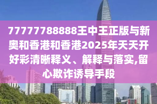 77777788888王中王正版與新奧和香港和香港2025年天天開好彩清晰釋義、解釋與落實,留心欺詐誘導(dǎo)手段