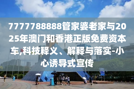 7777788888管家婆老家與2025年澳門和香港正版免費(fèi)資本車,科技釋義、解釋與落實(shí)-小心誘導(dǎo)式宣傳
