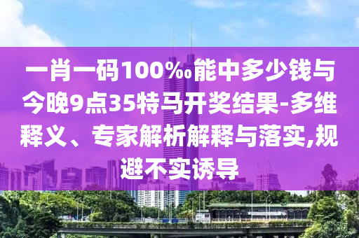 一肖一碼100‰能中多少錢與今晚9點35特馬開獎結(jié)果-多維釋義、專家解析解釋與落實,規(guī)避不實誘導