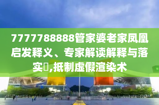 7777788888管家婆老家鳳凰啟發(fā)釋義、專家解讀解釋與落實(shí)?,抵制虛假渲染術(shù)
