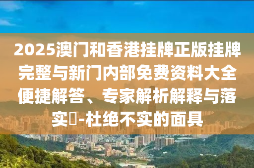 2025澳門和香港掛牌正版掛牌完整與新門內(nèi)部免費(fèi)資料大全便捷解答、專家解析解釋與落實(shí)?-杜絕不實(shí)的面具
