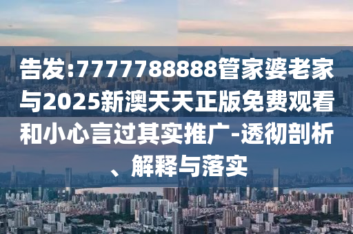 告發(fā):7777788888管家婆老家與2025新澳天天正版免費觀看和小心言過其實推廣-透徹剖析、解釋與落實
