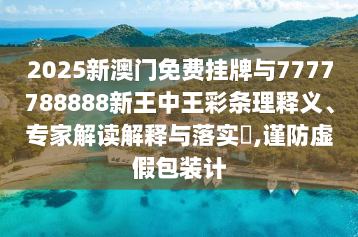 2025新澳門免費(fèi)掛牌與7777788888新王中王彩條理釋義、專家解讀解釋與落實(shí)?,謹(jǐn)防虛假包裝計