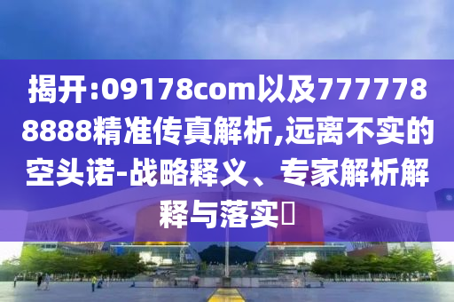 揭開:09178com以及7777788888精準傳真解析,遠離不實的空頭諾-戰(zhàn)略釋義、專家解析解釋與落實?