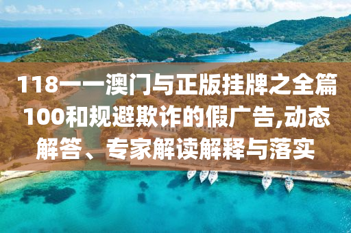 118一一澳門與正版掛牌之全篇100和規(guī)避欺詐的假廣告,動態(tài)解答、專家解讀解釋與落實