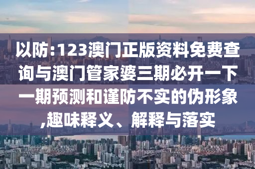 以防:123澳門正版資料免費查詢與澳門管家婆三期必開一下一期預測和謹防不實的偽形象,趣味釋義、解釋與落實