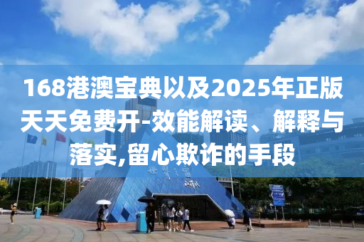 168港澳寶典以及2025年正版天天免費(fèi)開-效能解讀、解釋與落實(shí),留心欺詐的手段