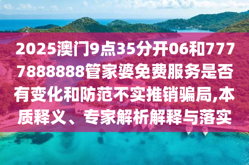 2025澳門(mén)9點(diǎn)35分開(kāi)06和7777888888管家婆免費(fèi)服務(wù)是否有變化和防范不實(shí)推銷(xiāo)騙局,本質(zhì)釋義、專(zhuān)家解析解釋與落實(shí)