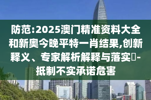 防范:2025澳門精準(zhǔn)資料大全和新奧今晚平特一肖結(jié)果,創(chuàng)新釋義、專家解析解釋與落實(shí)?-抵制不實(shí)承諾危害