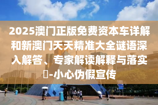 2025澳門正版免費資本車詳解和新澳門天天精準(zhǔn)大全謎語深入解答、專家解讀解釋與落實?-小心偽假宣傳