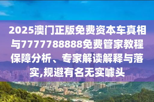 2025澳門正版免費(fèi)資本車真相與7777788888免費(fèi)管家教程保障分析、專家解讀解釋與落實(shí),規(guī)避有名無實(shí)噱頭